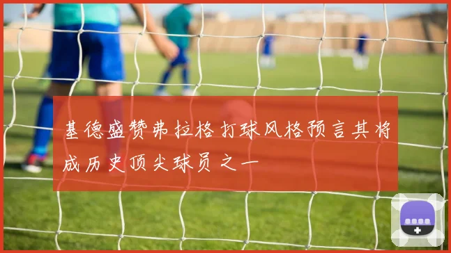 基德盛赞弗拉格打球风格预言其将成历史顶尖球员之一