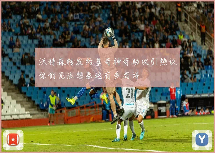 沃特森转发约基奇神奇助攻引热议你们无法想象这有多离谱