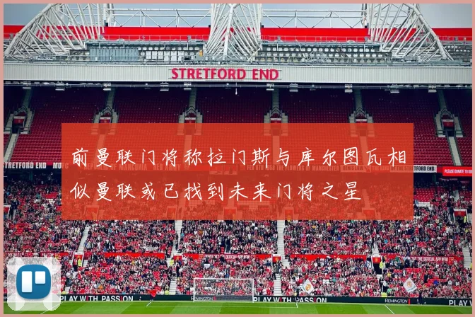 前曼联门将称拉门斯与库尔图瓦相似曼联或已找到未来门将之星