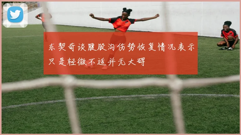 东契奇谈腹股沟伤势恢复情况表示只是轻微不适并无大碍