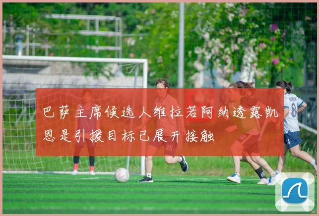 巴萨主席候选人维拉若阿纳透露凯恩是引援目标已展开接触