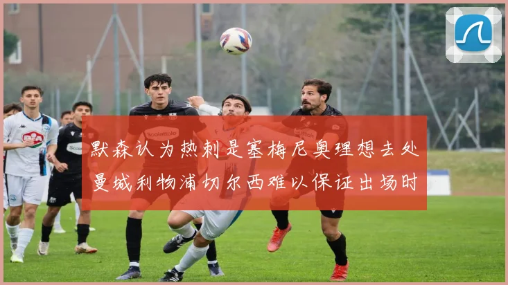 默森认为热刺是塞梅尼奥理想去处曼城利物浦切尔西难以保证出场时间