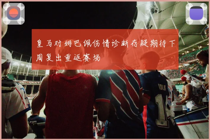 皇马对姆巴佩伤情诊断存疑期待下周复出重返赛场
