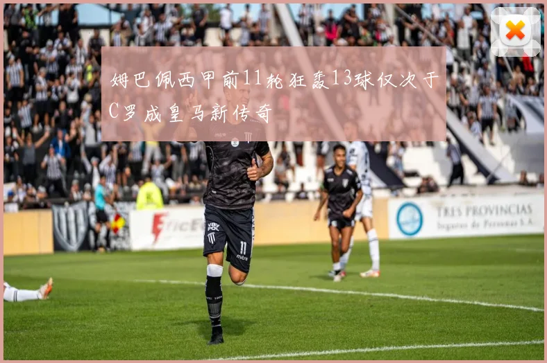 姆巴佩西甲前11轮狂轰13球仅次于C罗成皇马新传奇