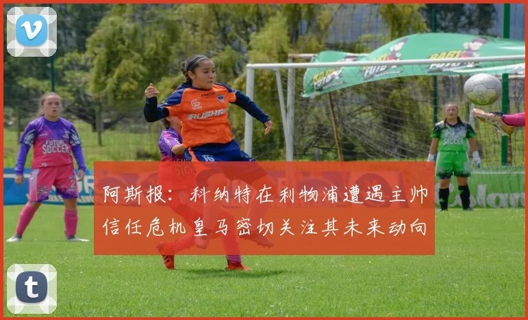 阿斯报：科纳特在利物浦遭遇主帅信任危机皇马密切关注其未来动向