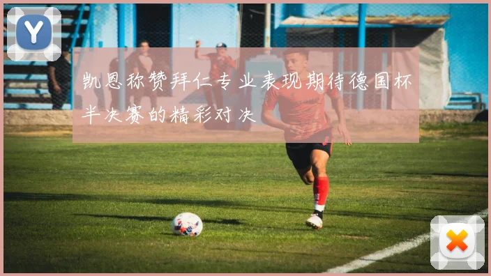 凯恩称赞拜仁专业表现期待德国杯半决赛的精彩对决
