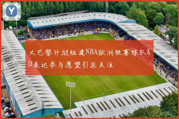 大巴黎计划组建NBA欧洲联赛球队KD表达参与愿望引发关注