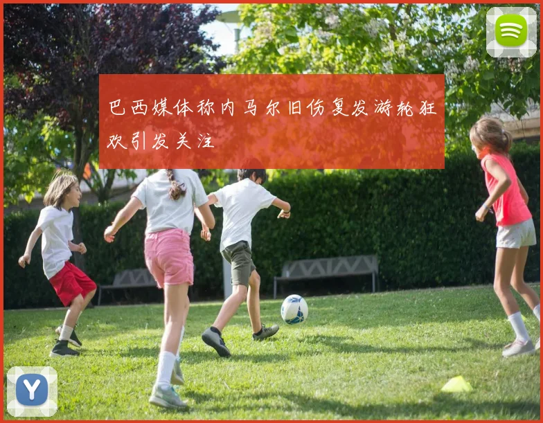 巴西媒体称内马尔旧伤复发游轮狂欢引发关注