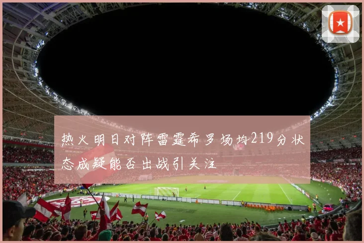 热火明日对阵雷霆希罗场均219分状态成疑能否出战引关注