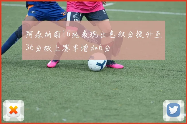 阿森纳前16轮表现出色积分提升至36分较上赛季增加6分