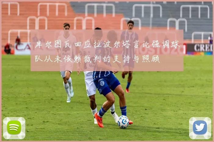 库尔图瓦回应拉波尔塔言论强调球队从未依赖裁判的支持与照顾