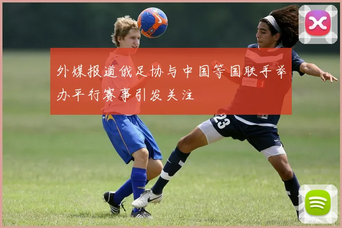 外媒报道俄足协与中国等国联手举办平行赛事引发关注