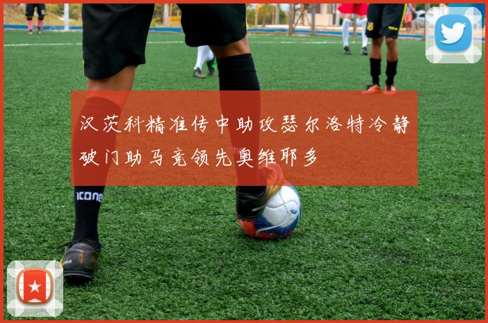 汉茨科精准传中助攻瑟尔洛特冷静破门助马竞领先奥维耶多