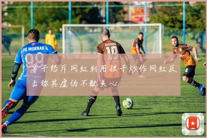 华子怒斥网红利用孩子炒作网红反击称其虚伪不配关心