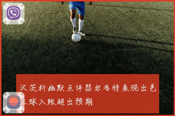 汉茨科幽默点评瑟尔洛特表现出色三球入账超出预期