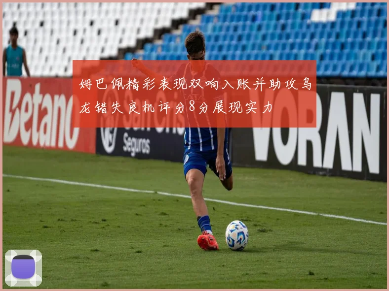 姆巴佩精彩表现双响入账并助攻乌龙错失良机评分8分展现实力