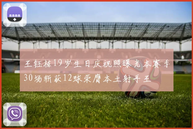 王钰栋19岁生日庆祝照曝光本赛季30场斩获12球荣膺本土射手王
