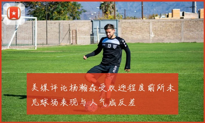 美媒评论杨瀚森受欢迎程度前所未见球场表现与人气成反差