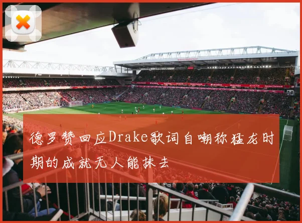 德罗赞回应Drake歌词自嘲称猛龙时期的成就无人能抹去