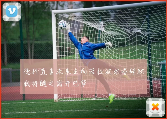 德科直言未来去向若拉波尔塔辞职我将随之离开巴萨