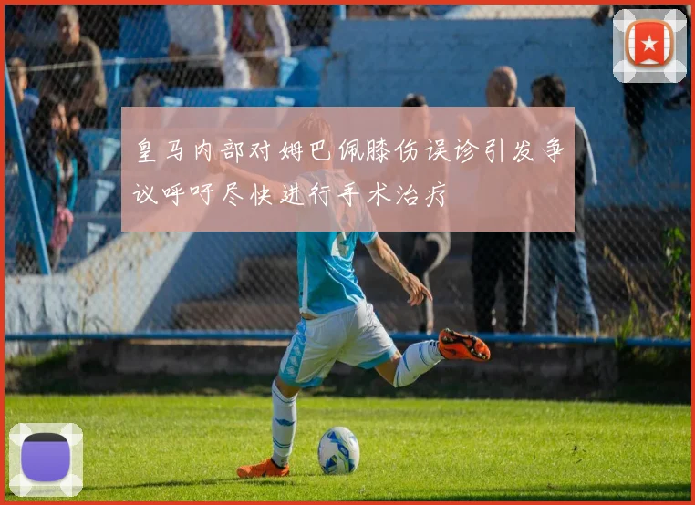皇马内部对姆巴佩膝伤误诊引发争议呼吁尽快进行手术治疗