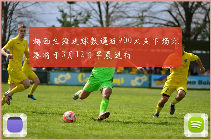 梅西生涯进球数逼近900大关下场比赛将于3月12日早晨进行