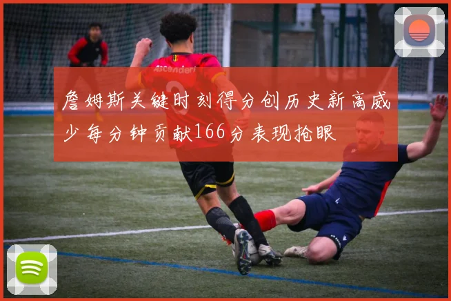 詹姆斯关键时刻得分创历史新高威少每分钟贡献166分表现抢眼