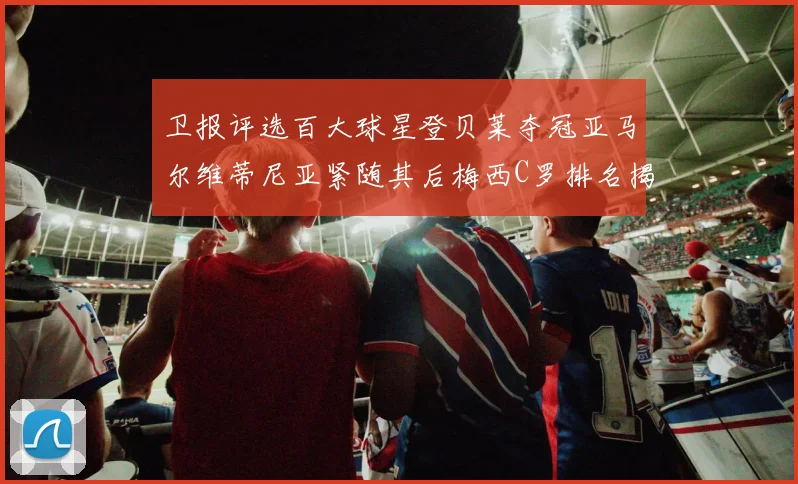 卫报评选百大球星登贝莱夺冠亚马尔维蒂尼亚紧随其后梅西C罗排名揭晓