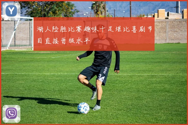 湖人险胜比赛趣味十足堪比喜剧节目直接晋级水平