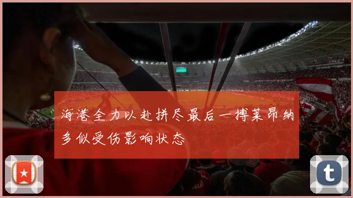 海港全力以赴拼尽最后一搏莱昂纳多似受伤影响状态