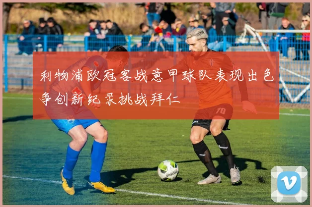 利物浦欧冠客战意甲球队表现出色争创新纪录挑战拜仁
