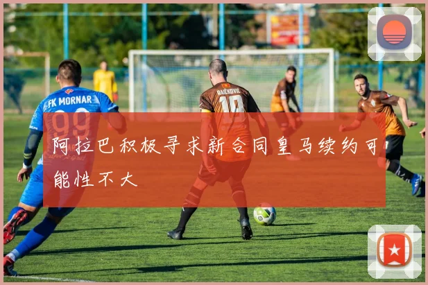 阿拉巴积极寻求新合同皇马续约可能性不大
