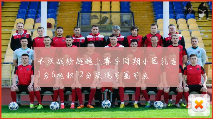 齐沃战绩超越上赛季同期小因扎吉1分6轮积12分表现可圈可点
