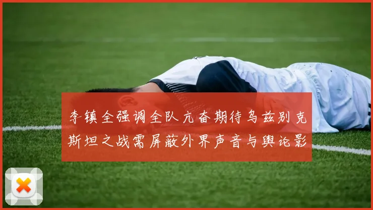 李镇全强调全队亢奋期待乌兹别克斯坦之战需屏蔽外界声音与舆论影响