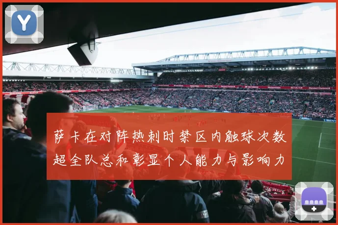 萨卡在对阵热刺时禁区内触球次数超全队总和彰显个人能力与影响力