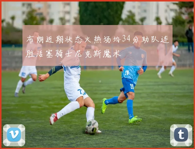布朗近期状态火热场均34分助队连胜活塞骑士尼克斯魔术