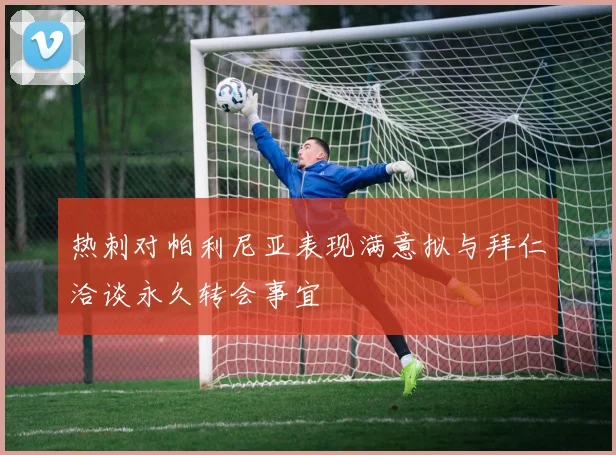 热刺对帕利尼亚表现满意拟与拜仁洽谈永久转会事宜