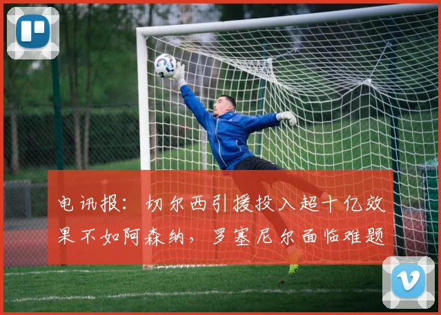 电讯报：切尔西引援投入超十亿效果不如阿森纳，罗塞尼尔面临难题