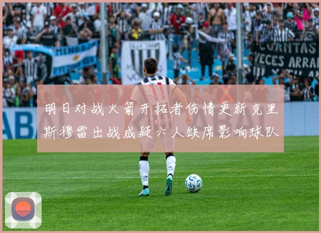 明日对战火箭开拓者伤情更新克里斯穆雷出战成疑六人缺席影响球队实力
