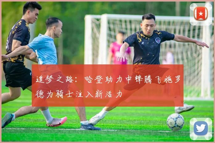 追梦之路：哈登助力中锋腾飞施罗德为骑士注入新活力