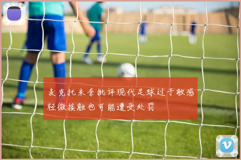 麦克托米奈批评现代足球过于敏感轻微接触也可能遭受处罚