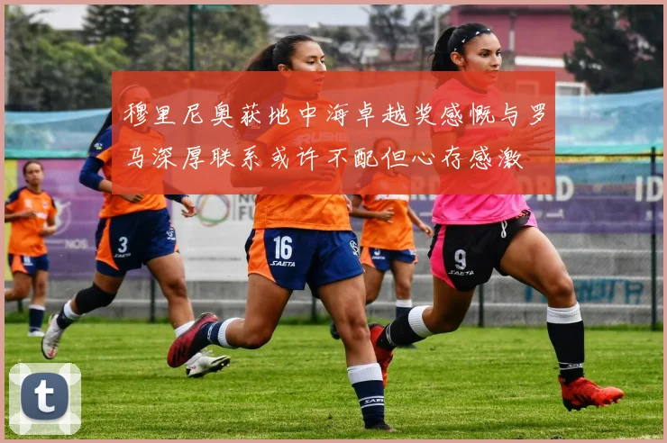 穆里尼奥获地中海卓越奖感慨与罗马深厚联系或许不配但心存感激