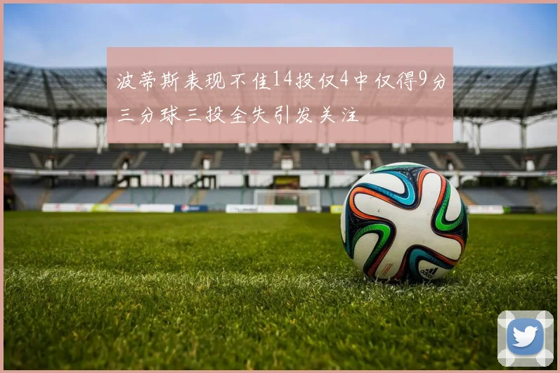波蒂斯表现不佳14投仅4中仅得9分三分球三投全失引发关注