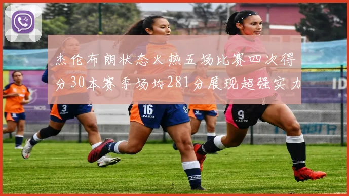 杰伦布朗状态火热五场比赛四次得分30本赛季场均281分展现超强实力