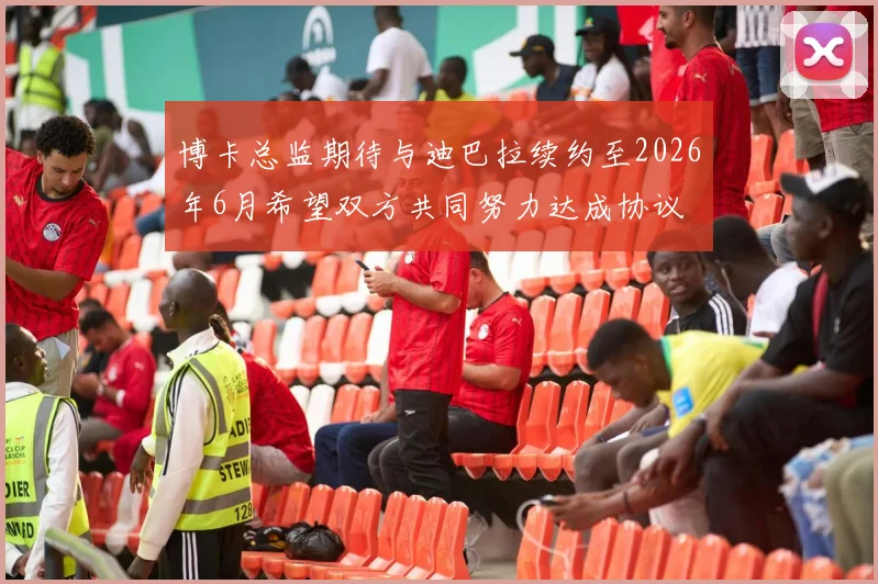 博卡总监期待与迪巴拉续约至2026年6月希望双方共同努力达成协议